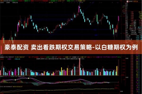 豪泰配资 卖出看跌期权交易策略-以白糖期权为例