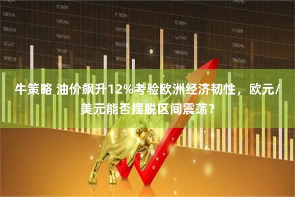 牛策略 油价飙升12%考验欧洲经济韧性，欧元/美元能否摆脱区间震荡？