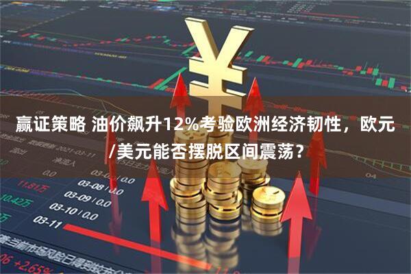 赢证策略 油价飙升12%考验欧洲经济韧性，欧元/美元能否摆脱区间震荡？
