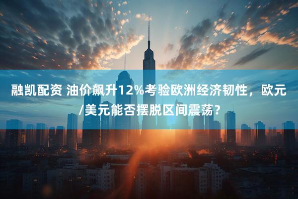 融凯配资 油价飙升12%考验欧洲经济韧性，欧元/美元能否摆脱区间震荡？