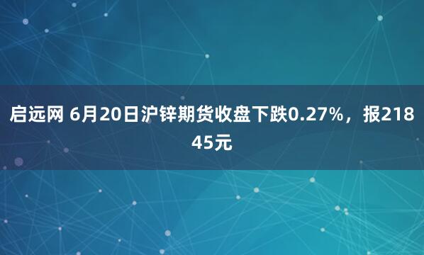 启远网 6月20日沪锌期货收盘下跌0.27%，报21845元