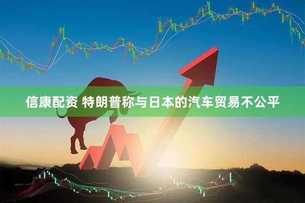 信康配资 特朗普称与日本的汽车贸易不公平