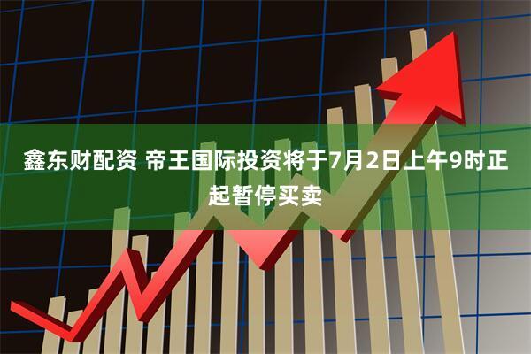 鑫东财配资 帝王国际投资将于7月2日上午9时正起暂停买卖