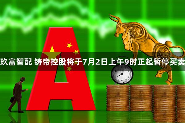 玖富智配 铸帝控股将于7月2日上午9时正起暂停买卖