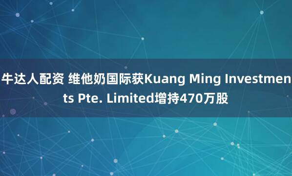 牛达人配资 维他奶国际获Kuang Ming Investments Pte. Limited增持470万股