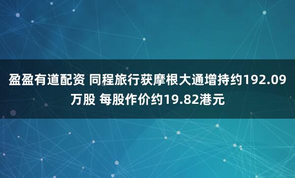 盈盈有道配资 同程旅行获摩根大通增持约192.09万股 每股作价约19.82港元