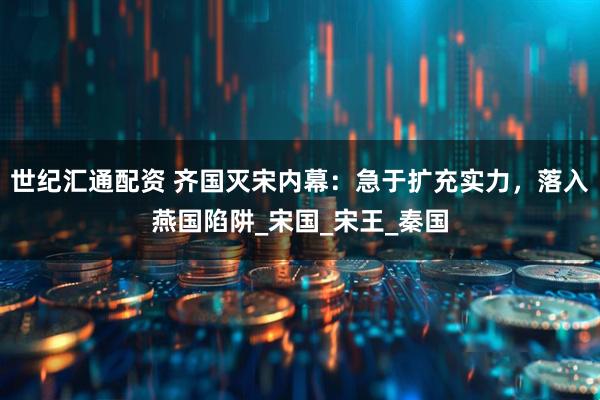 世纪汇通配资 齐国灭宋内幕：急于扩充实力，落入燕国陷阱_宋国_宋王_秦国