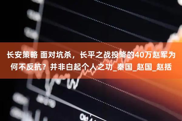 长安策略 面对坑杀，长平之战投降的40万赵军为何不反抗？并非白起个人之功_秦国_赵国_赵括