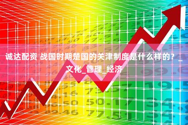 诚达配资 战国时期楚国的关津制度是什么样的？_文化_管理_经济