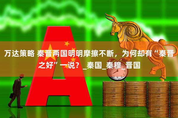 万达策略 秦晋两国明明摩擦不断，为何却有“秦晋之好”一说？_秦国_秦穆_晋国