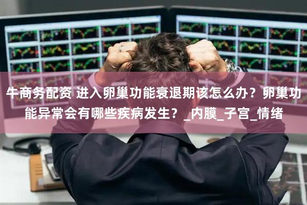 牛商务配资 进入卵巢功能衰退期该怎么办？卵巢功能异常会有哪些疾病发生？_内膜_子宫_情绪