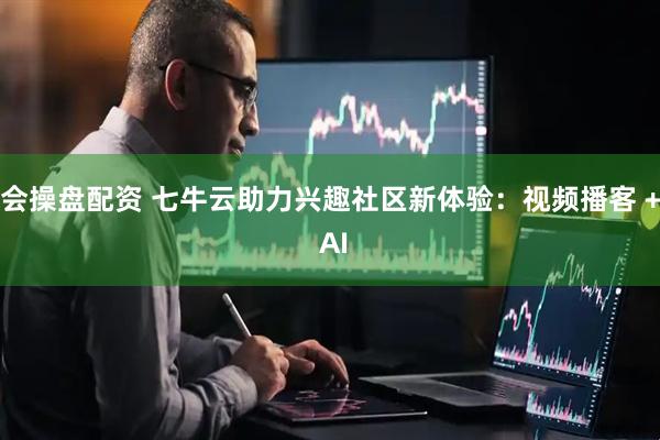 会操盘配资 七牛云助力兴趣社区新体验：视频播客 + AI