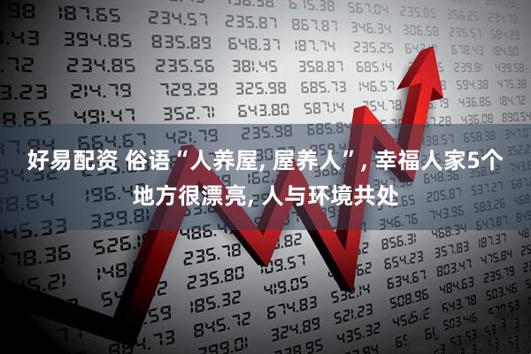 好易配资 俗语“人养屋, 屋养人”, 幸福人家5个地方很漂亮, 人与环境共处