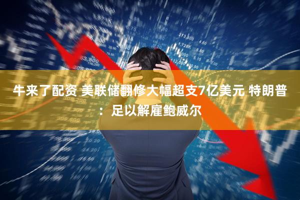 牛来了配资 美联储翻修大幅超支7亿美元 特朗普：足以解雇鲍威尔