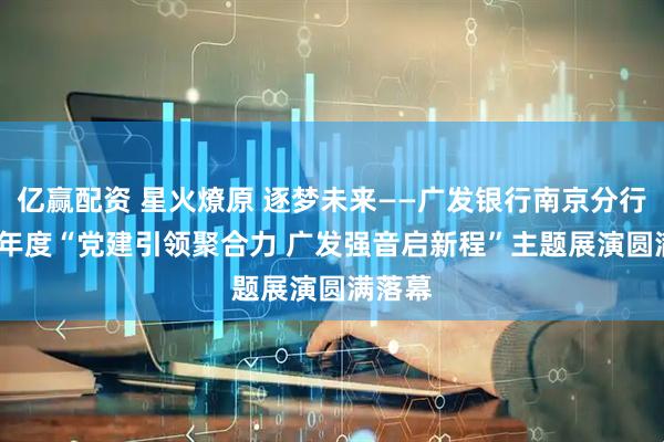 亿赢配资 星火燎原 逐梦未来——广发银行南京分行2025年度“党建引领聚合力 广发强音启新程”主题展演圆满落幕