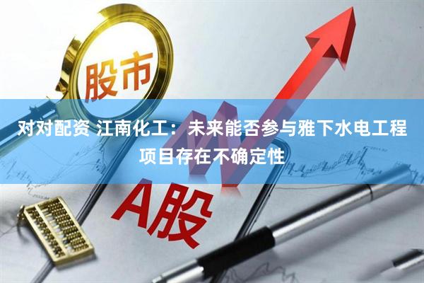 对对配资 江南化工：未来能否参与雅下水电工程项目存在不确定性