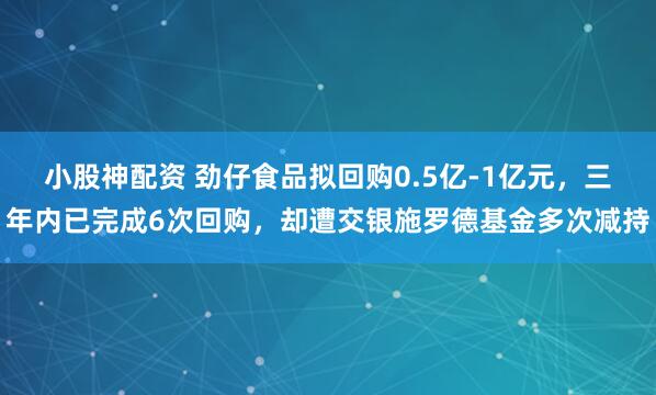 小股神配资 劲仔食品拟回购0.5亿-1亿元，三年内已完成6次回购，却遭交银施罗德基金多次减持