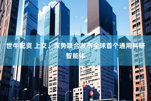 世牛配资 上交、深势联合发布全球首个通用科研智能体