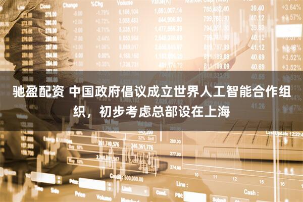 驰盈配资 中国政府倡议成立世界人工智能合作组织，初步考虑总部设在上海