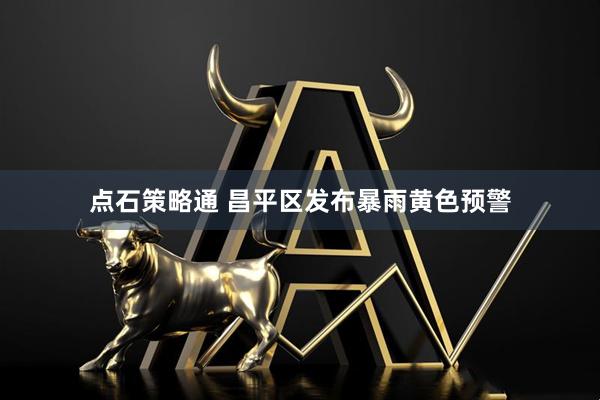 点石策略通 昌平区发布暴雨黄色预警