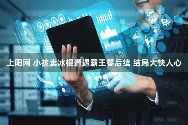 上阳网 小孩卖冰棍遭遇霸王餐后续 结局大快人心