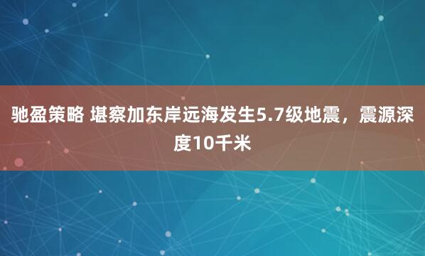 驰盈策略 堪察加东岸远海发生5.7级地震，震源深度10千米