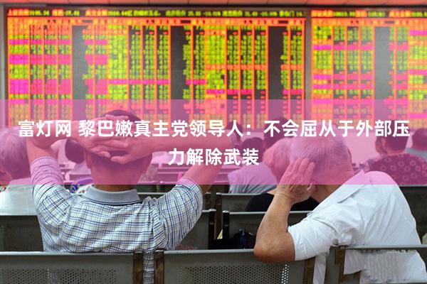 富灯网 黎巴嫩真主党领导人：不会屈从于外部压力解除武装