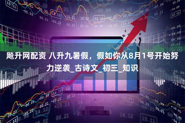 飚升网配资 八升九暑假，假如你从8月1号开始努力逆袭_古诗文_初三_知识