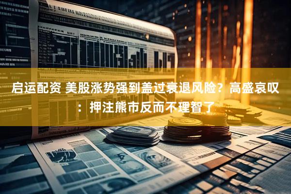 启运配资 美股涨势强到盖过衰退风险？高盛哀叹：押注熊市反而不理智了