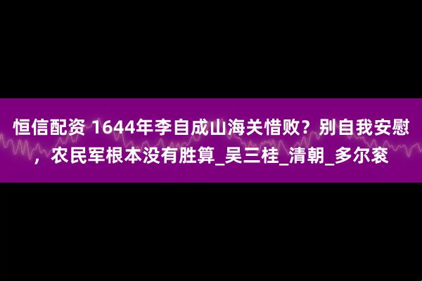 恒信配资 1644年李自成山海关惜败？别自我安慰，农民军根本没有胜算_吴三桂_清朝_多尔衮