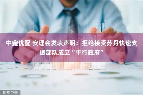 中鑫优配 安理会发表声明：拒绝接受苏丹快速支援部队成立“平行政府”