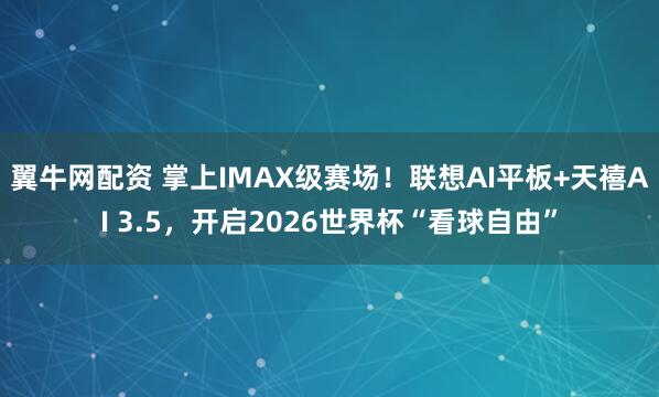 翼牛网配资 掌上IMAX级赛场！联想AI平板+天禧AI 3.5，开启2026世界杯“看球自由”