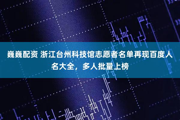 巍巍配资 浙江台州科技馆志愿者名单再现百度人名大全,多人批量上榜
