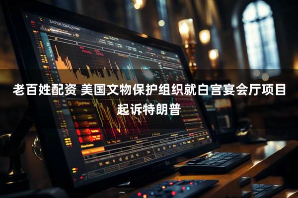 老百姓配资 美国文物保护组织就白宫宴会厅项目起诉特朗普