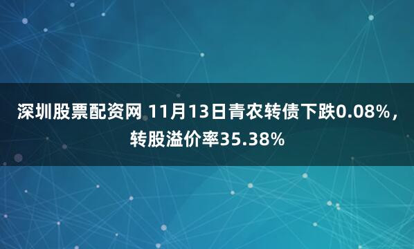深圳股票配资网 11月13日青农转债下跌0.08%，转股溢价率35.38%
