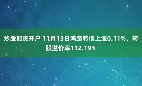 炒股配资开户 11月13日鸿路转债上涨0.11%，转股溢价率112.19%