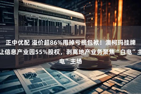 正中优配 溢价超86%甩掉亏损包袱!澳柯玛挂牌出让信息产业园55%股权,剥离地产业务聚焦“白电”主场