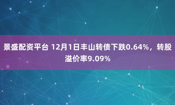 景盛配资平台 12月1日丰山转债下跌0.64%,转股溢价率9.09%