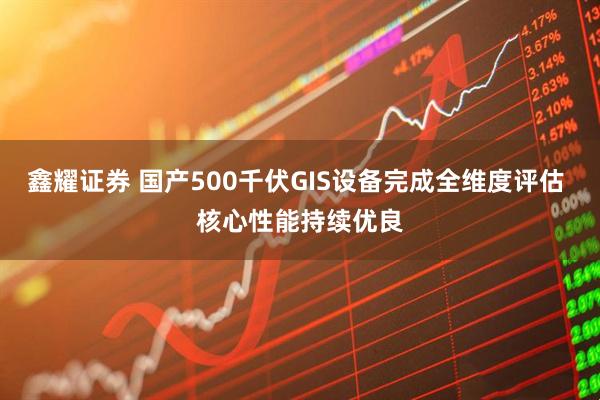 鑫耀证券 国产500千伏GIS设备完成全维度评估 核心性能持续优良