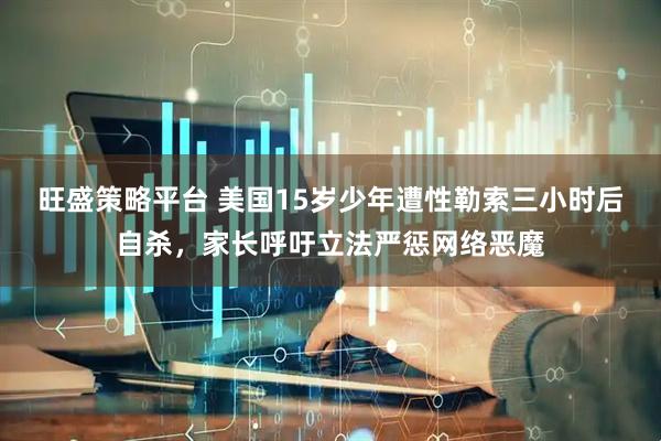 旺盛策略平台 美国15岁少年遭性勒索三小时后自杀,家长呼吁立法严惩网络恶魔