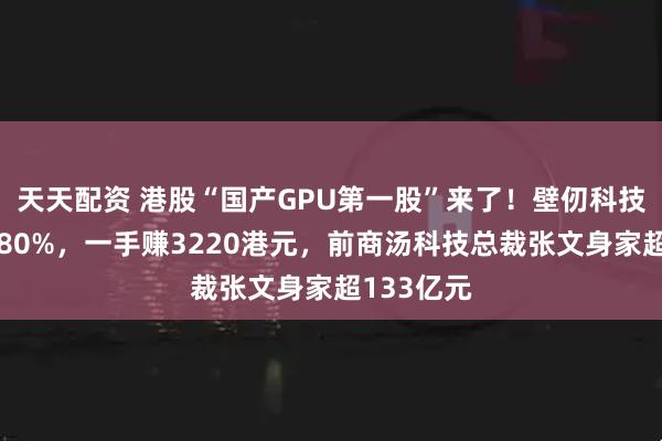 天天配资 港股“国产GPU第一股”来了!壁仞科技股价涨超80%,一手赚3220港元,前商汤科技总裁张文身家超133亿元