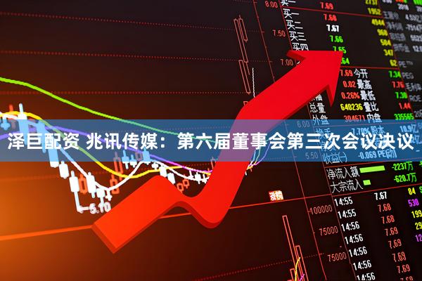 泽巨配资 兆讯传媒：第六届董事会第三次会议决议