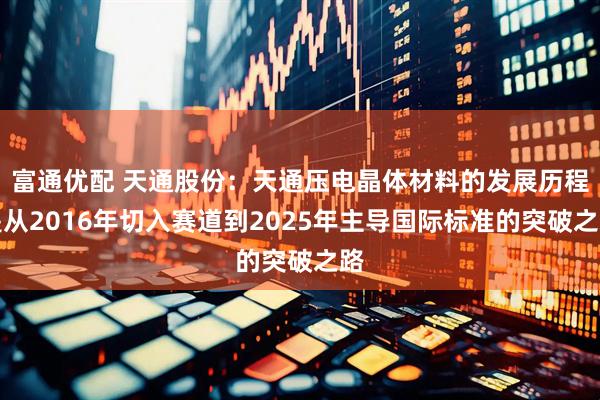 富通优配 天通股份：天通压电晶体材料的发展历程是从2016年切入赛道到2025年主导国际标准的突破之路