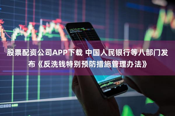 股票配资公司APP下载 中国人民银行等八部门发布《反洗钱特别预防措施管理办法》