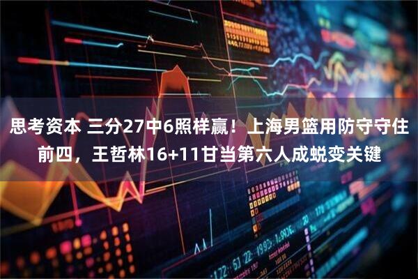 思考资本 三分27中6照样赢！上海男篮用防守守住前四，王哲林16+11甘当第六人成蜕变关键