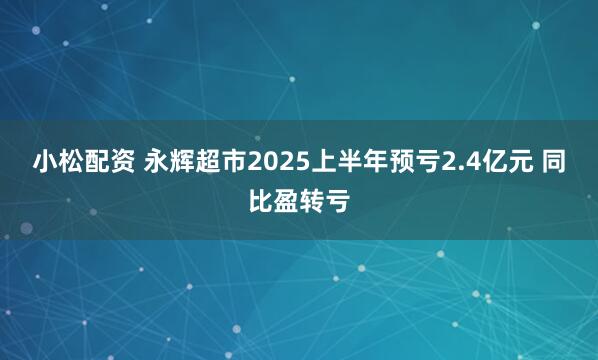 小松配资 永辉超市2025上半年预亏2.4亿元 同比盈转亏