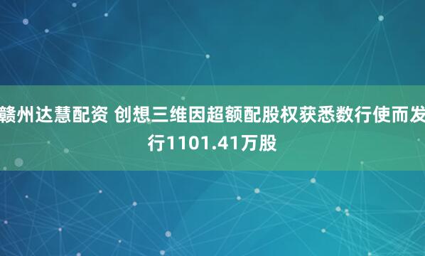 赣州达慧配资 创想三维因超额配股权获悉数行使而发行1101.41万股